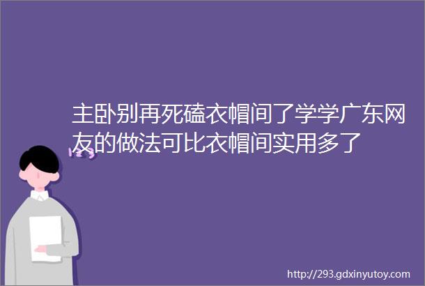 主卧别再死磕衣帽间了学学广东网友的做法可比衣帽间实用多了