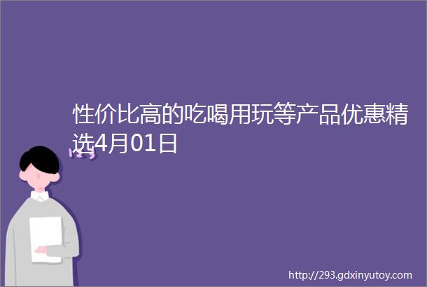 性价比高的吃喝用玩等产品优惠精选4月01日