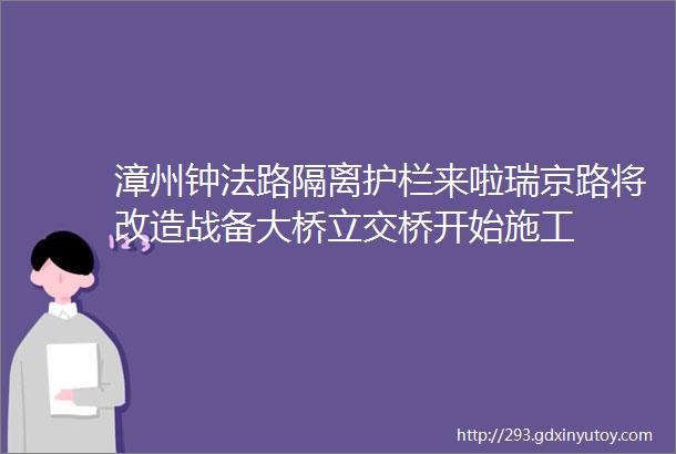 漳州钟法路隔离护栏来啦瑞京路将改造战备大桥立交桥开始施工