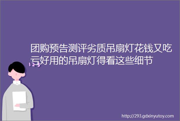 团购预告测评劣质吊扇灯花钱又吃亏好用的吊扇灯得看这些细节