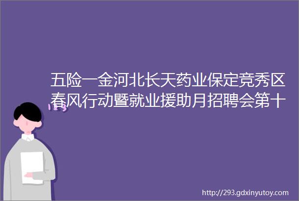 五险一金河北长天药业保定竞秀区春风行动暨就业援助月招聘会第十场在线参会企业展示保定招聘网