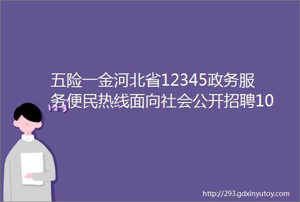 五险一金河北省12345政务服务便民热线面向社会公开招聘10人公告保定招聘网819招聘信息汇总1