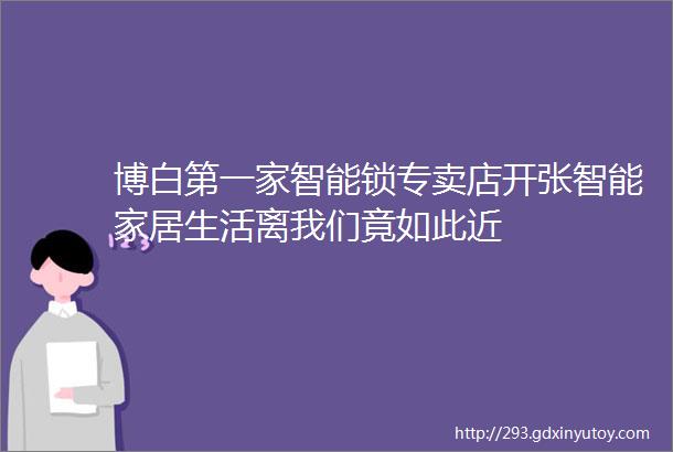 博白第一家智能锁专卖店开张智能家居生活离我们竟如此近