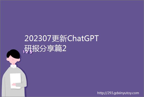 202307更新ChatGPT研报分享篇2