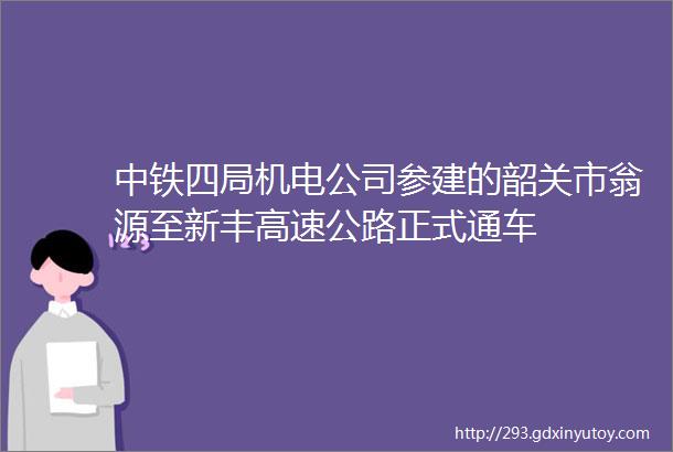 中铁四局机电公司参建的韶关市翁源至新丰高速公路正式通车