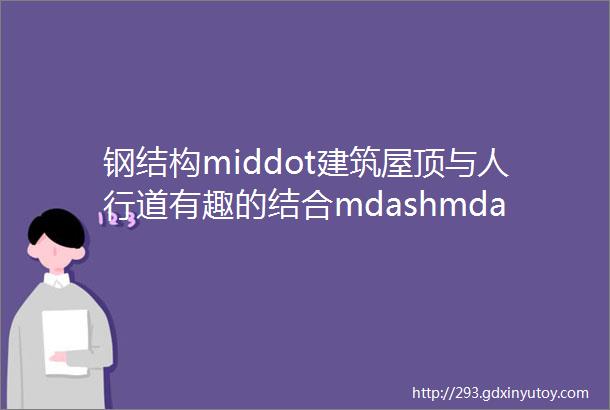 钢结构middot建筑屋顶与人行道有趣的结合mdashmdash成都ldquo智慧之环rdquo