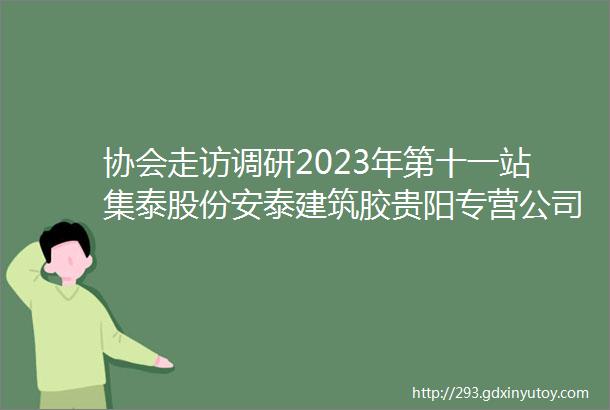 协会走访调研2023年第十一站集泰股份安泰建筑胶贵阳专营公司和贵州雄威新建材有限公司