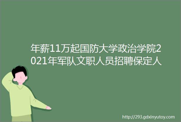 年薪11万起国防大学政治学院2021年军队文职人员招聘保定人才网311招聘信息汇总1