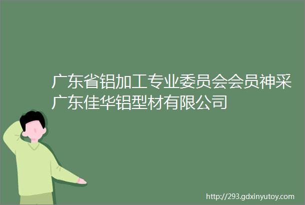 广东省铝加工专业委员会会员神采广东佳华铝型材有限公司