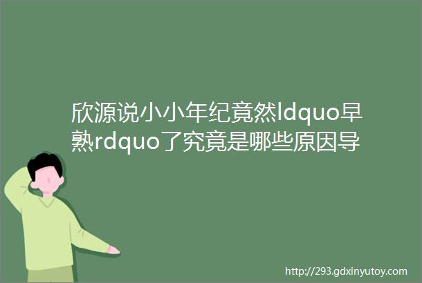 欣源说小小年纪竟然ldquo早熟rdquo了究竟是哪些原因导致的呢