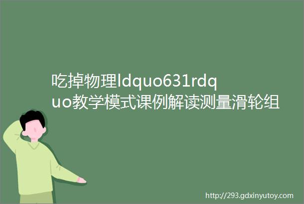 吃掉物理ldquo631rdquo教学模式课例解读测量滑轮组的机械效率