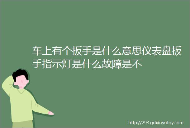 车上有个扳手是什么意思仪表盘扳手指示灯是什么故障是不