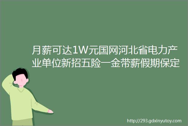 月薪可达1W元国网河北省电力产业单位新招五险一金带薪假期保定招聘网65招聘信息汇总1