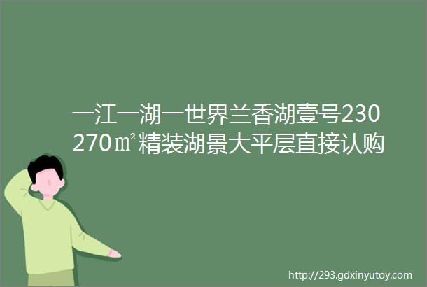 一江一湖一世界兰香湖壹号230270㎡精装湖景大平层直接认购