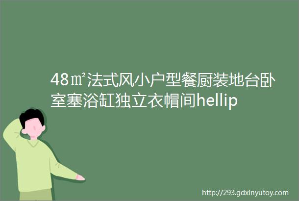 48㎡法式风小户型餐厨装地台卧室塞浴缸独立衣帽间hellip不规则老破小逆袭