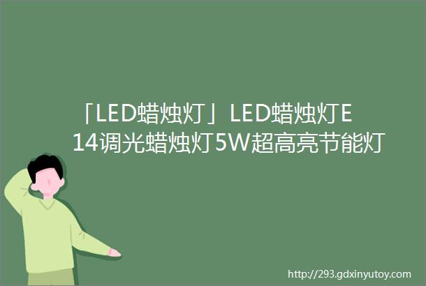 「LED蜡烛灯」LED蜡烛灯E14调光蜡烛灯5W超高亮节能灯室内