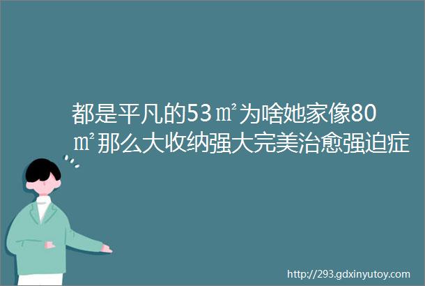 都是平凡的53㎡为啥她家像80㎡那么大收纳强大完美治愈强迫症