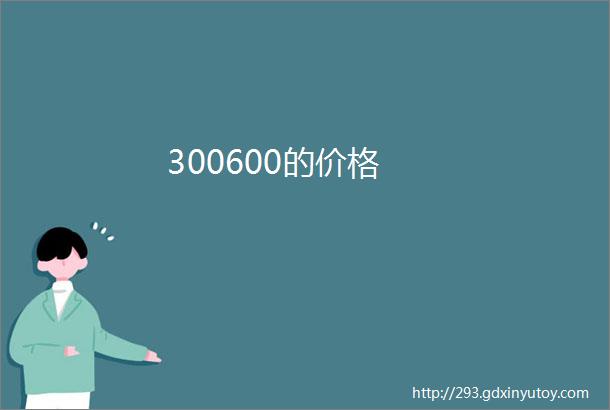 300600的价格