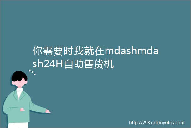 你需要时我就在mdashmdash24H自助售货机