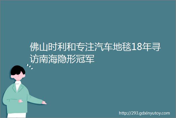 佛山时利和专注汽车地毯18年寻访南海隐形冠军